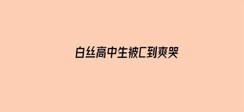 >白丝高中生被C到爽哭视频横幅海报图